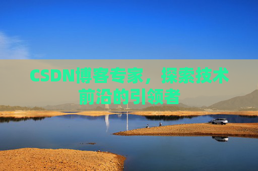 CSDN博客专家，探索技术前沿的引领者